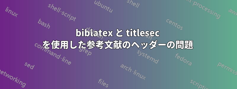 biblatex と titlesec を使用した参考文献のヘッダーの問題