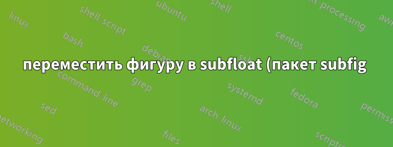 переместить фигуру в subfloat (пакет subfig)