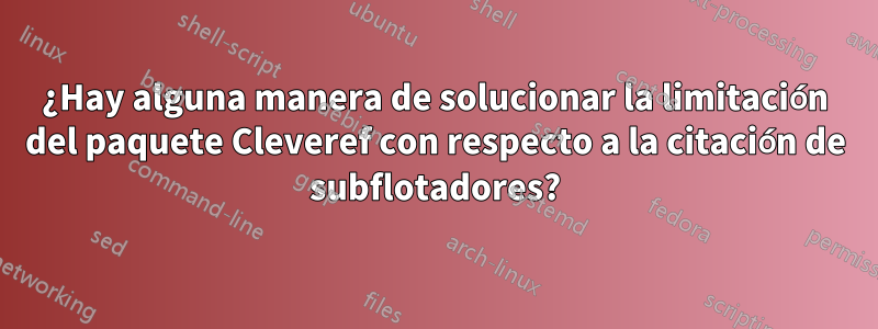 ¿Hay alguna manera de solucionar la limitación del paquete Cleveref con respecto a la citación de subflotadores?