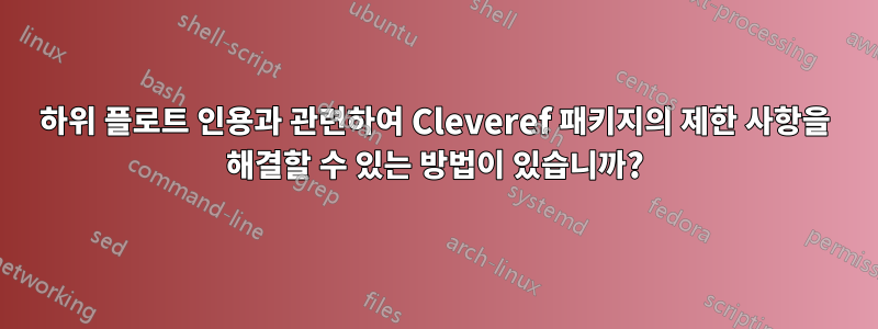 하위 플로트 인용과 관련하여 Cleveref 패키지의 제한 사항을 해결할 수 있는 방법이 있습니까?