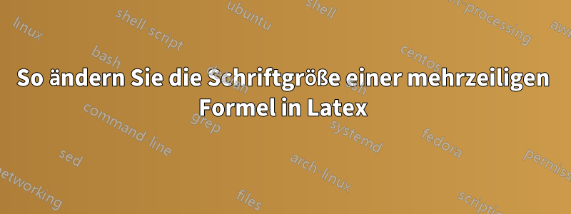 So ändern Sie die Schriftgröße einer mehrzeiligen Formel in Latex