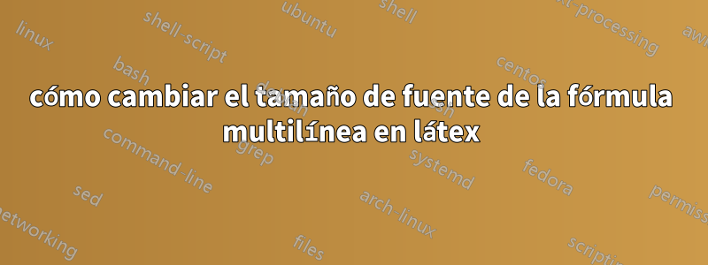 cómo cambiar el tamaño de fuente de la fórmula multilínea en látex