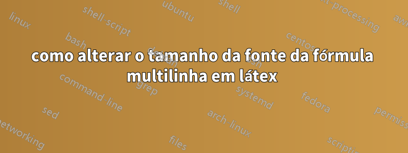 como alterar o tamanho da fonte da fórmula multilinha em látex