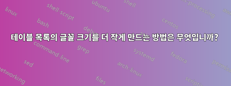 테이블 목록의 글꼴 크기를 더 작게 만드는 방법은 무엇입니까?