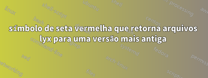 símbolo de seta vermelha que retorna arquivos lyx para uma versão mais antiga