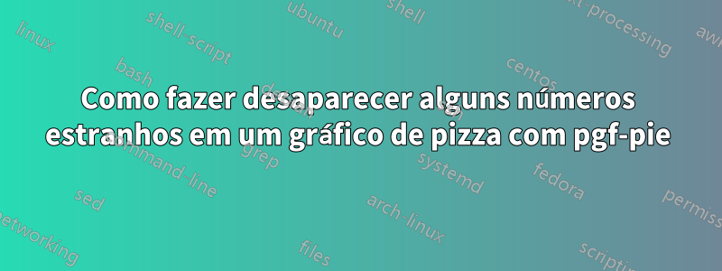 Como fazer desaparecer alguns números estranhos em um gráfico de pizza com pgf-pie