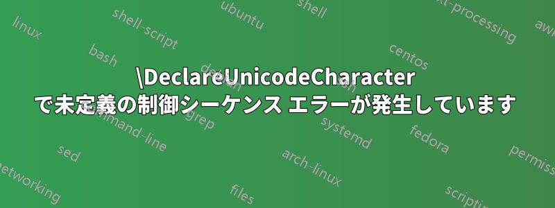 \DeclareUnicodeCharacter で未定義の制御シーケンス エラーが発生しています