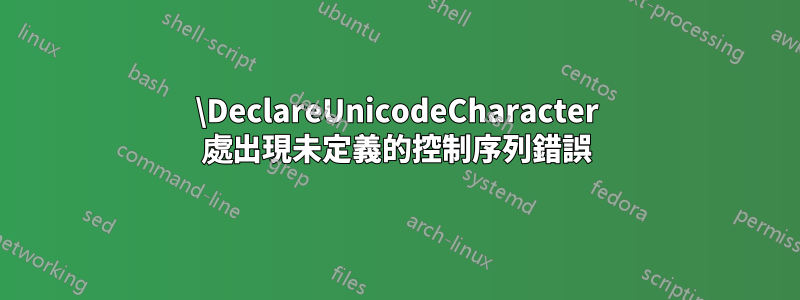 \DeclareUnicodeCharacter 處出現未定義的控制序列錯誤