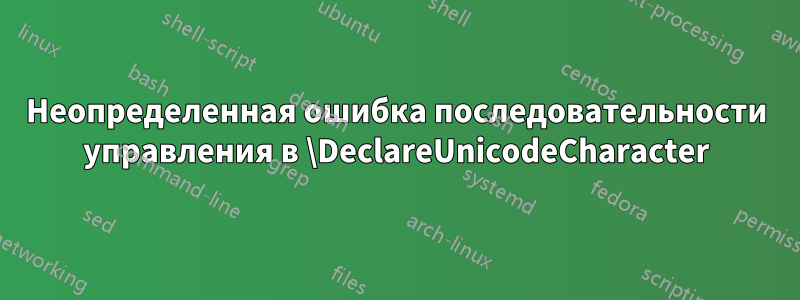 Неопределенная ошибка последовательности управления в \DeclareUnicodeCharacter