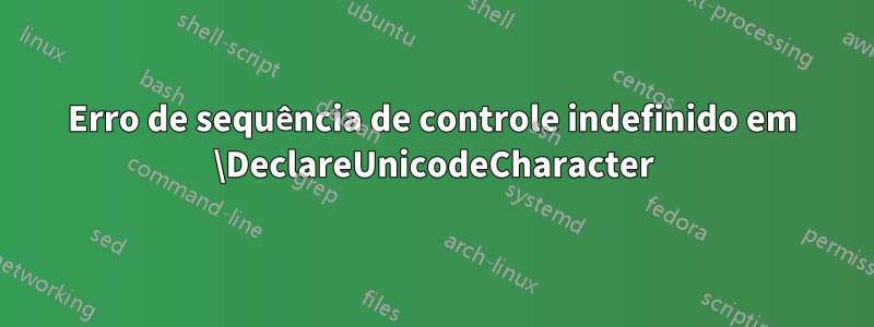 Erro de sequência de controle indefinido em \DeclareUnicodeCharacter