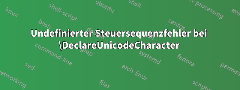 Undefinierter Steuersequenzfehler bei \DeclareUnicodeCharacter