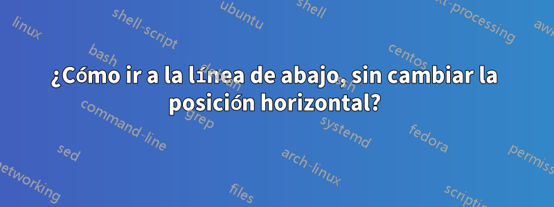 ¿Cómo ir a la línea de abajo, sin cambiar la posición horizontal?