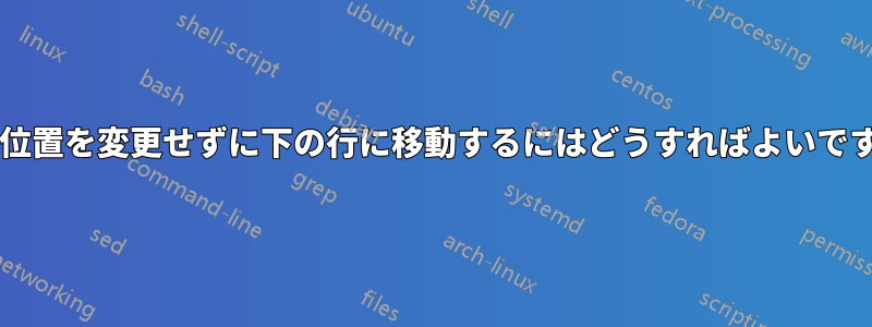 水平位置を変更せずに下の行に移動するにはどうすればよいですか?