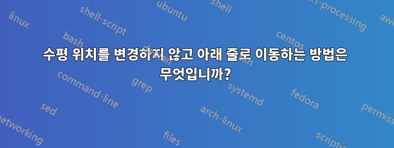 수평 위치를 변경하지 않고 아래 줄로 이동하는 방법은 무엇입니까?