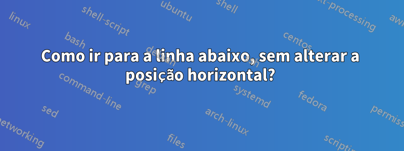 Como ir para a linha abaixo, sem alterar a posição horizontal?