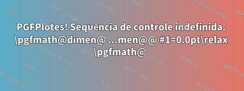 PGFPlotes! Sequência de controle indefinida. \pgfmath@dimen@ ...men@@ #1=0.0pt\relax \pgfmath@ 