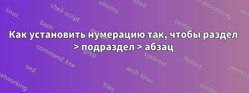 Как установить нумерацию так, чтобы раздел > подраздел > абзац