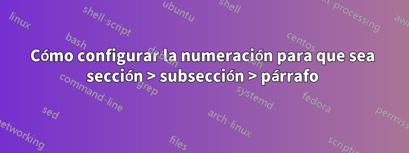 Cómo configurar la numeración para que sea sección > subsección > párrafo