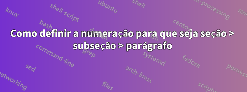 Como definir a numeração para que seja seção > subseção > parágrafo