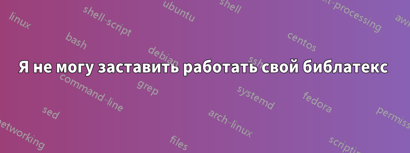 Я не могу заставить работать свой библатекс