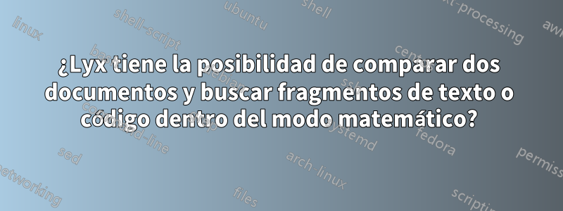 ¿Lyx tiene la posibilidad de comparar dos documentos y buscar fragmentos de texto o código dentro del modo matemático?