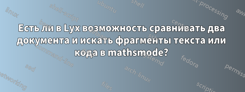 Есть ли в Lyx возможность сравнивать два документа и искать фрагменты текста или кода в mathsmode?