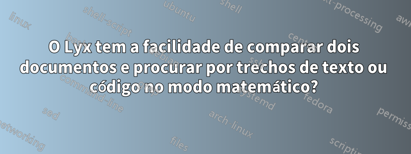 O Lyx tem a facilidade de comparar dois documentos e procurar por trechos de texto ou código no modo matemático?