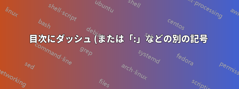 目次にダッシュ (または「:」などの別の記号) を追加するにはどうすればよいですか?