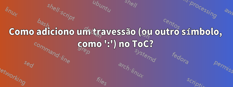 Como adiciono um travessão (ou outro símbolo, como ':') no ToC?