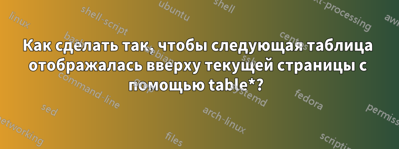 Как сделать так, чтобы следующая таблица отображалась вверху текущей страницы с помощью table*? 