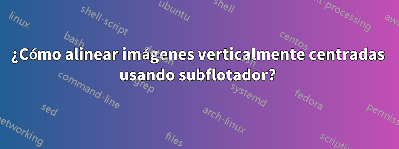 ¿Cómo alinear imágenes verticalmente centradas usando subflotador?