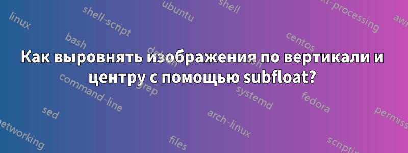 Как выровнять изображения по вертикали и центру с помощью subfloat?