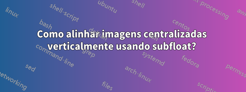 Como alinhar imagens centralizadas verticalmente usando subfloat?