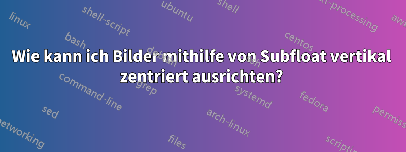 Wie kann ich Bilder mithilfe von Subfloat vertikal zentriert ausrichten?