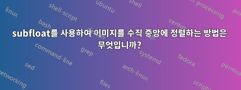 subfloat를 사용하여 이미지를 수직 중앙에 정렬하는 방법은 무엇입니까?