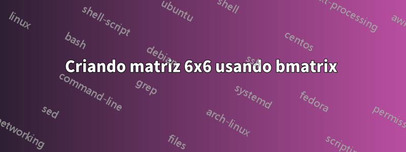 Criando matriz 6x6 usando bmatrix