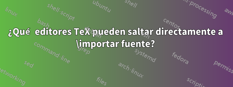 ¿Qué editores TeX pueden saltar directamente a \importar fuente?