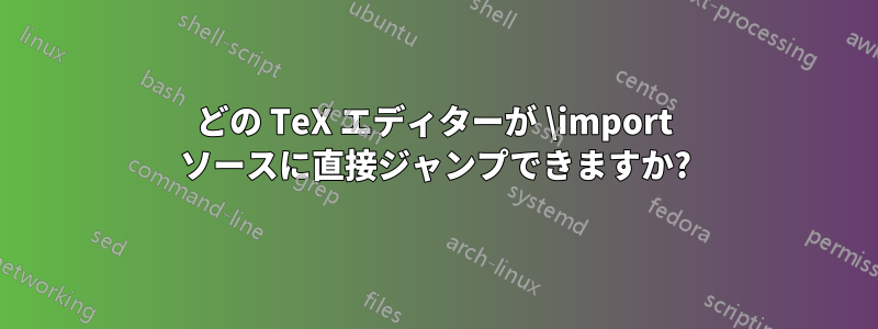 どの TeX エディターが \import ソースに直接ジャンプできますか?