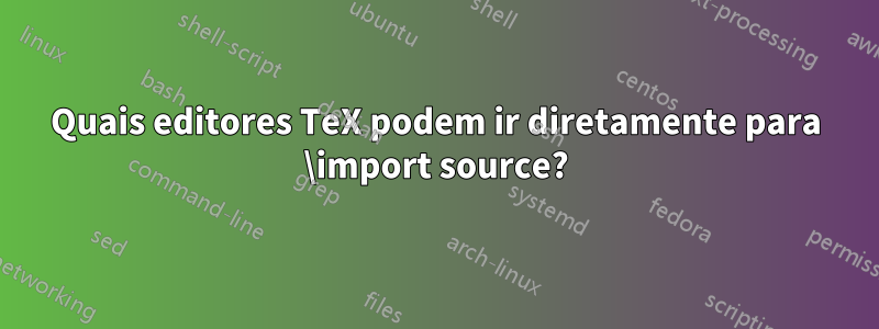 Quais editores TeX podem ir diretamente para \import source?