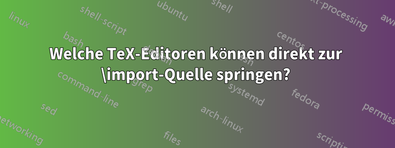 Welche TeX-Editoren können direkt zur \import-Quelle springen?