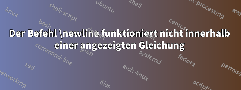 Der Befehl \newline funktioniert nicht innerhalb einer angezeigten Gleichung