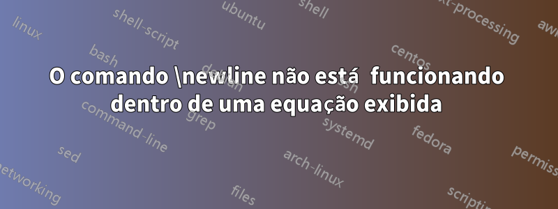 O comando \newline não está funcionando dentro de uma equação exibida