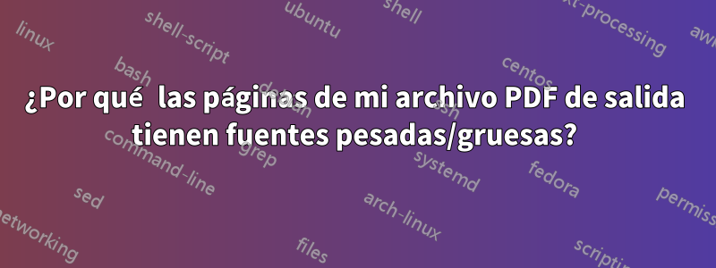 ¿Por qué las páginas de mi archivo PDF de salida tienen fuentes pesadas/gruesas?