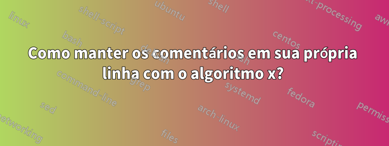 Como manter os comentários em sua própria linha com o algoritmo x?