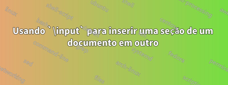 Usando `\input` para inserir uma seção de um documento em outro