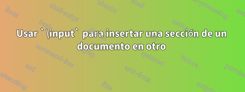 Usar `\input` para insertar una sección de un documento en otro