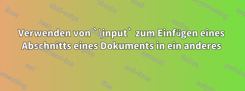 Verwenden von `\input` zum Einfügen eines Abschnitts eines Dokuments in ein anderes