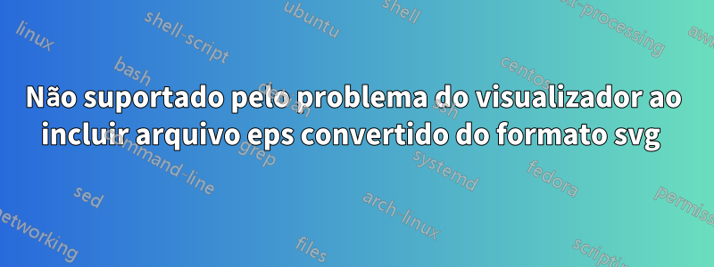 Não suportado pelo problema do visualizador ao incluir arquivo eps convertido do formato svg 