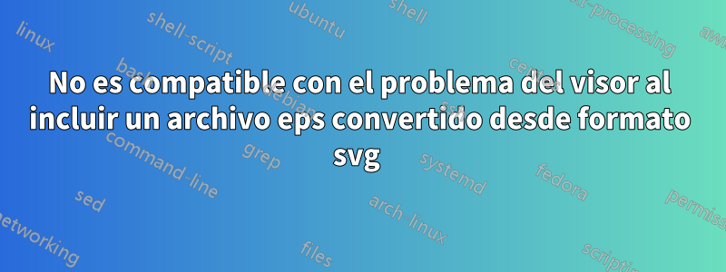 No es compatible con el problema del visor al incluir un archivo eps convertido desde formato svg 