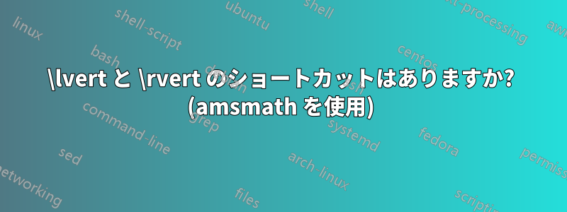 \lvert と \rvert のショートカットはありますか? (amsmath を使用)